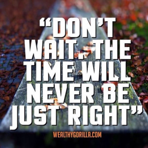 ... wait. The time will never be just right.