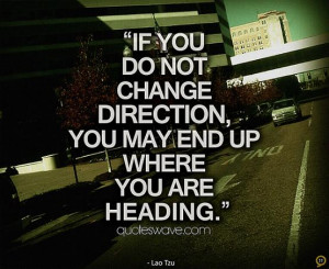 If you do not change direction, you may end up where you are heading.