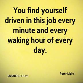 You find yourself driven in this job every minute and every waking ...