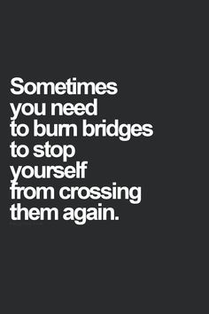 ... burn bridges to stop yourself from crossing them again. #quotes More