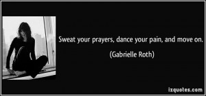 Sweat your prayers, dance your pain, and move on. - Gabrielle Roth
