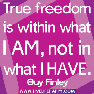 True Freedom Is within what I am,not in what I have ~ Freedom Quote