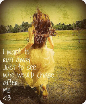 want to run away just to see who would chase after me