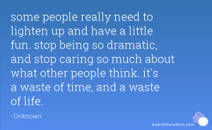 up and have a little fun. stop being so dramatic, and stop caring ...