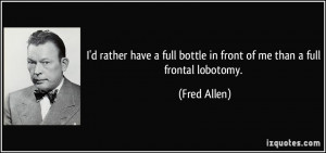 ... full bottle in front of me than a full frontal lobotomy. - Fred Allen