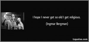 hope I never get so old I get religious. - Ingmar Bergman