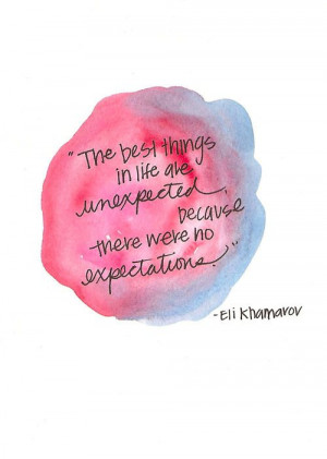 ... life are unexpected because there were no expectations.