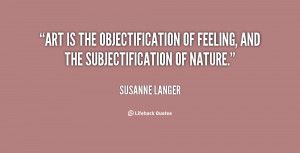 Art is the objectification of feeling, and the subjectification of ...