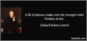 ... even the strongest mind frivolous at last. - Edward Bulwer-Lytton