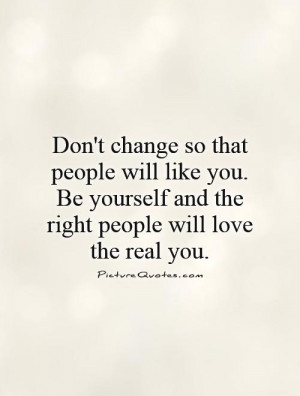Don't change so that people will like you. Be yourself and the right ...