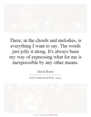 the chords and melodies, is everything I want to say. The words just ...