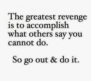 The greatest revenge is to accomplish what others say you cannot do ...