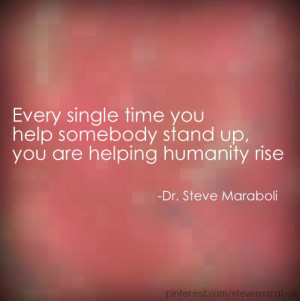 ... single time you help somebody stand up you are helping humanity rise