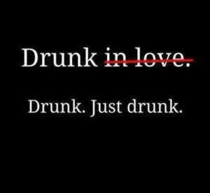 Drunk in love, just drunk