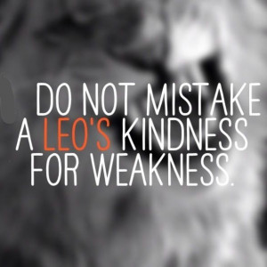 Leo don't mistake kindness for weakness