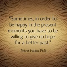 Sometimes, in order to be happy in the present moments you have to be ...