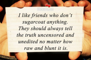 like friends who don’t sugarcoat anything. They should always tell