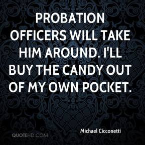 Michael Cicconetti - Probation officers will take him around. I'll buy ...