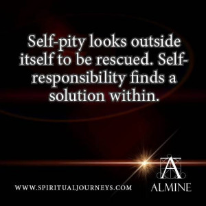 Self pity looks outside itself to be rescued. Self responsibility ...