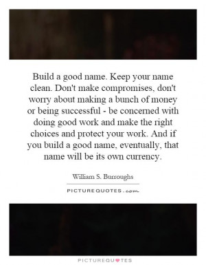 Build a good name. Keep your name clean. Don't make compromises, don't ...