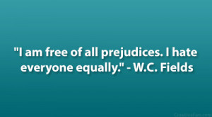 ... am free of all prejudices. I hate everyone equally.” – W.C. Fields