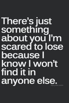 There's just something about you I'm scared to lose because I know I ...