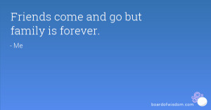 Friends come and go but family is forever.