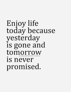 Enjoy life today More