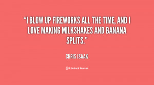 blow up fireworks all the time, and I love making milkshakes and ...