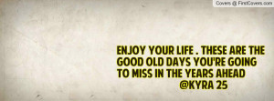 ENJOY YOUR LIFE . These are the good old days you're going to miss in ...