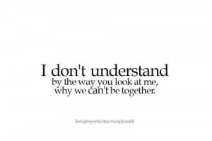 ... understand by the way you look at me, why we can’t be together