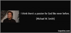 think there's a passion for God like never before. - Michael W ...
