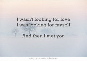 ... wasn't looking for love, I was looking for myself. And then I met you