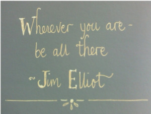 Wherever you are, be all there. – Jim Elliot
