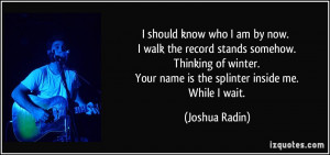 ... . Your name is the splinter inside me. While I wait. - Joshua Radin