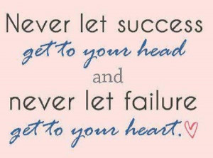 ... success get to your head and never let failure get your heart failure