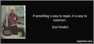 If something is easy to repair, it is easy to construct. - Leo Fender