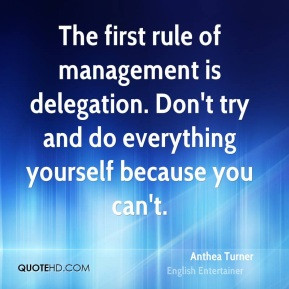 The first rule of management is delegation. Don't try and do ...