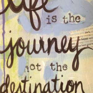 Life is the journey not the destination.