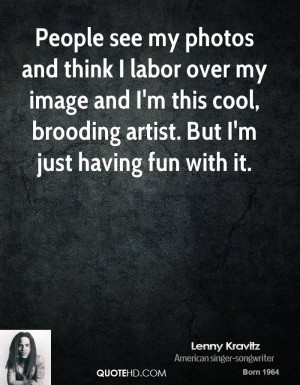 ... labor over my image and I'm this cool, brooding artist. But I'm just