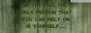 In the End, the only PERSON that you can rely on is YOURSELF.....