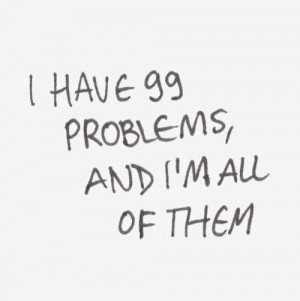 have 99 problems and I'm all of them