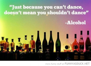 just because can't dance means shouldn't quote alcohol funny pics ...