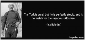 ... stupid, and is no match for the sagacious Albanian. - Isa Boletini