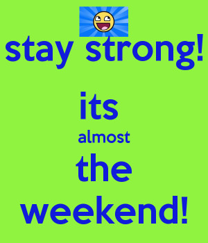 stay strong! its almost the weekend!