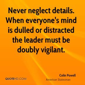 Colin Powell - Never neglect details. When everyone's mind is dulled ...