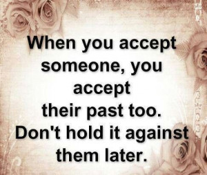 When you accept someone you accept their past too don't hold it ...
