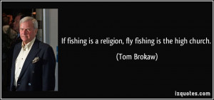 If fishing is a religion, fly fishing is the high church. - Tom Brokaw