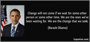 ... we've been waiting for. We are the change that we seek. - Barack Obama
