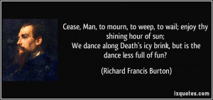 Cease, Man, to mourn, to weep, to wail; enjoy thy shining hour of sun ...
